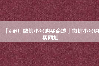 「6-89！微信小号购买商城」微信小号购买网址-第1张图片-购买微信小号-vx小号自助批发出售平台-勤奋工作室